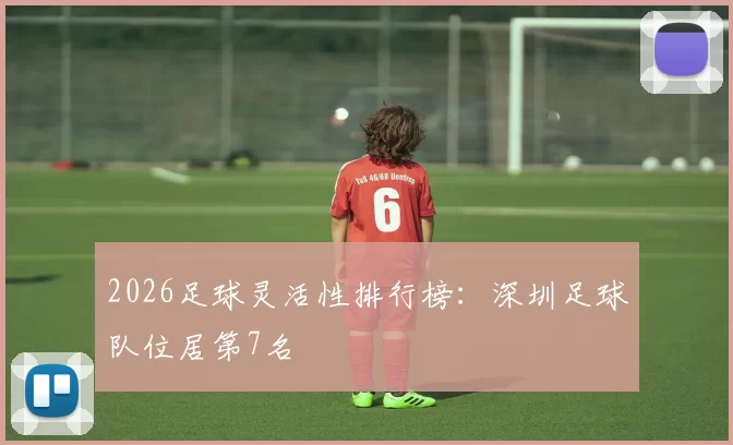 2026足球灵活性排行榜：深圳足球队位居第7名
