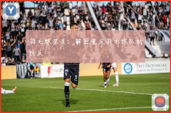 羽毛球深度：解密重庆羽毛球队的防反
