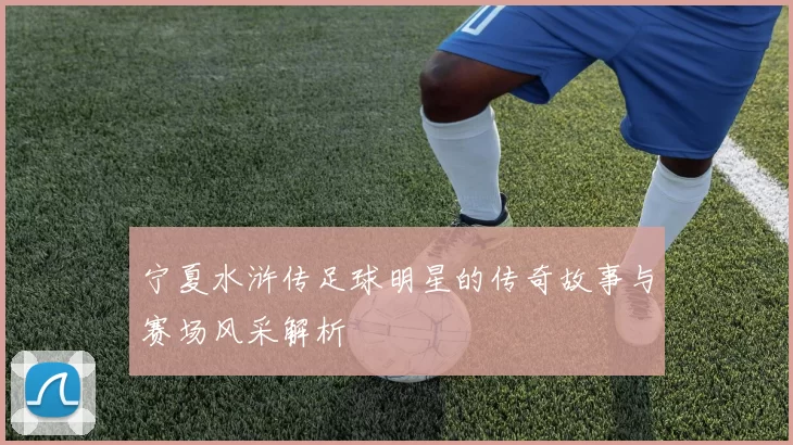 宁夏水浒传足球明星的传奇故事与赛场风采解析