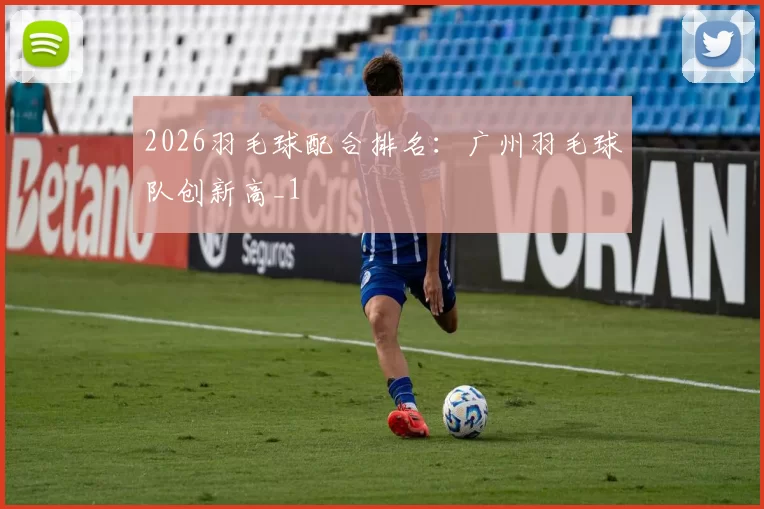 2026羽毛球配合排名：广州羽毛球队创新高_1