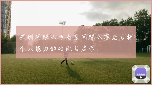深圳网球队与南京网球队赛后分析个人能力的对比与启示