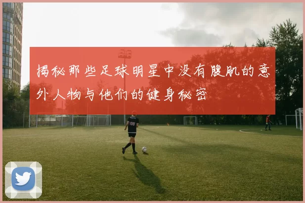揭秘那些足球明星中没有腹肌的意外人物与他们的健身秘密
