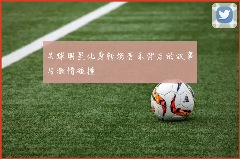 足球明星化身转场音乐背后的故事与激情碰撞