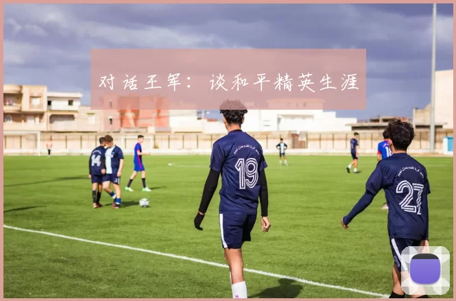 对话王军：谈和平精英生涯