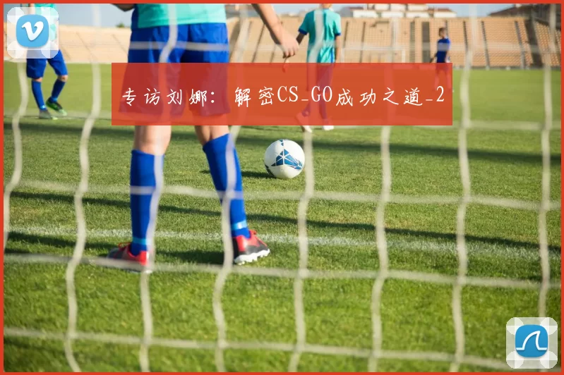 专访刘娜：解密CS_GO成功之道_2