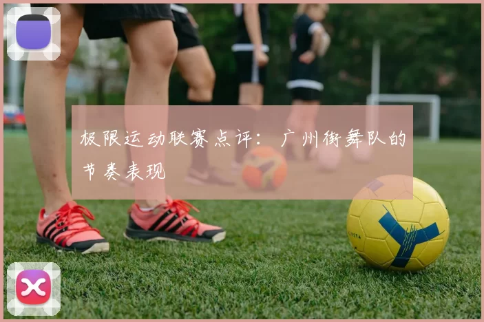 极限运动联赛点评：广州街舞队的节奏表现