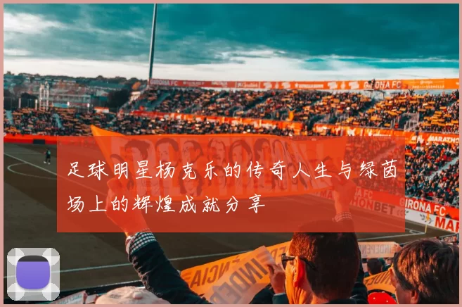 足球明星杨克乐的传奇人生与绿茵场上的辉煌成就分享